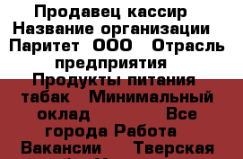 Продавец-кассир › Название организации ­ Паритет, ООО › Отрасль предприятия ­ Продукты питания, табак › Минимальный оклад ­ 21 000 - Все города Работа » Вакансии   . Тверская обл.,Удомля г.